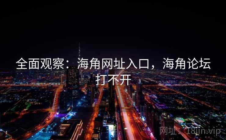 全面观察：海角网址入口，海角论坛打不开