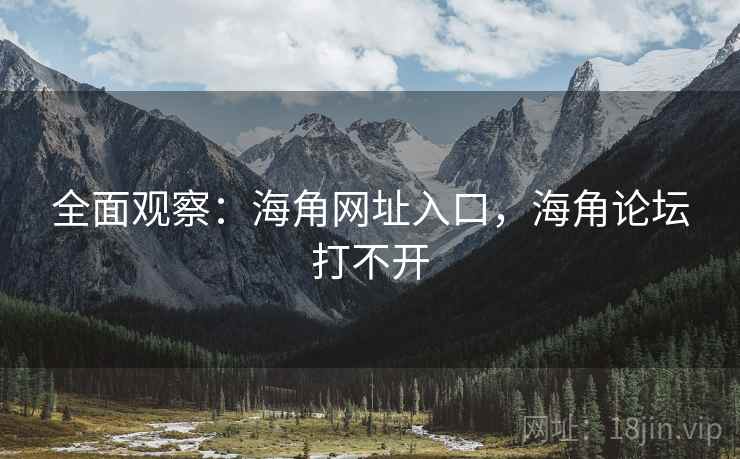 全面观察：海角网址入口，海角论坛打不开