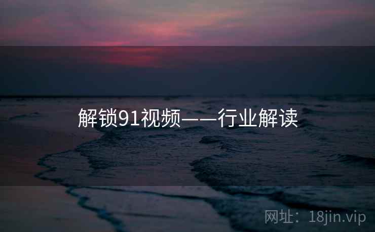 解锁91视频——行业解读