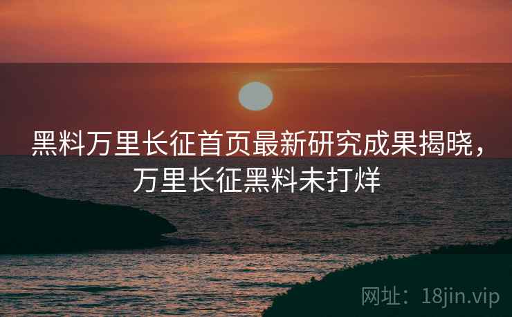黑料万里长征首页最新研究成果揭晓，万里长征黑料未打烊