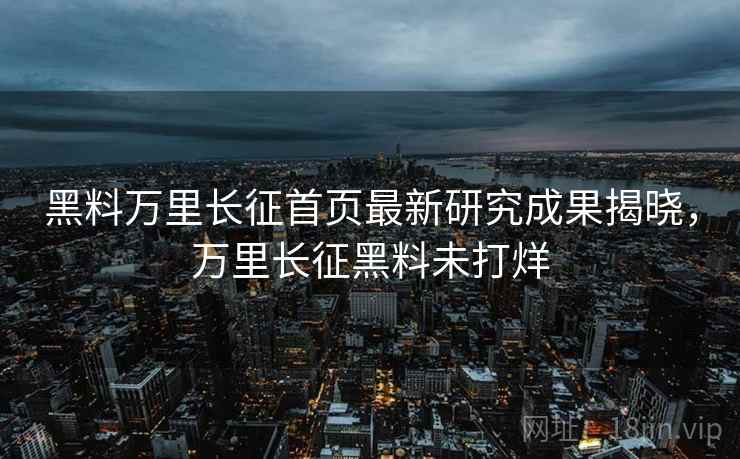 黑料万里长征首页最新研究成果揭晓，万里长征黑料未打烊