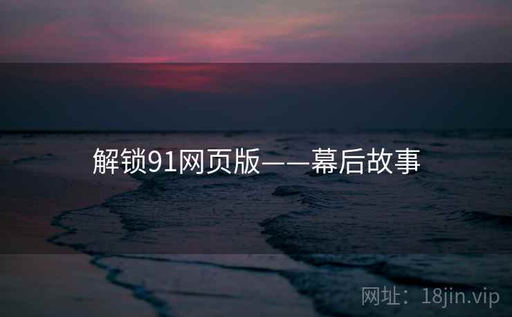 解锁91网页版——幕后故事