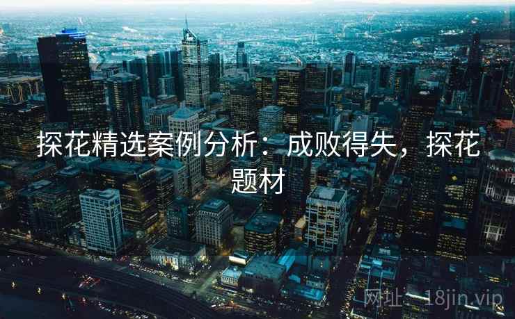 探花精选案例分析：成败得失，探花题材