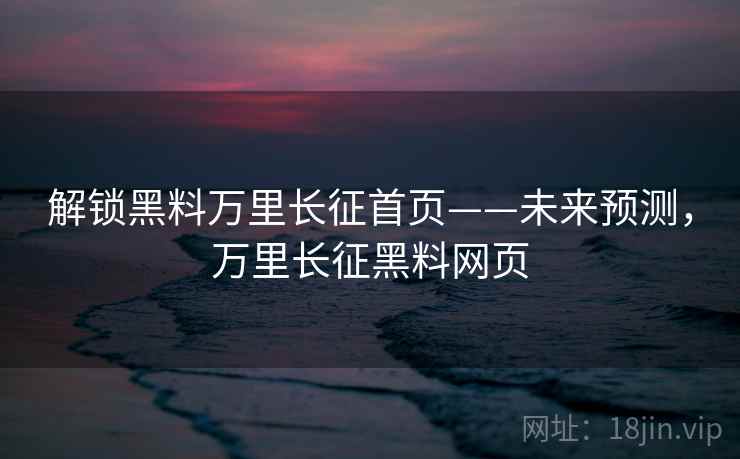 解锁黑料万里长征首页——未来预测，万里长征黑料网页