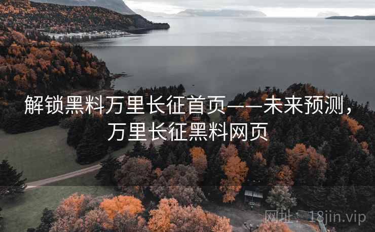 解锁黑料万里长征首页——未来预测，万里长征黑料网页