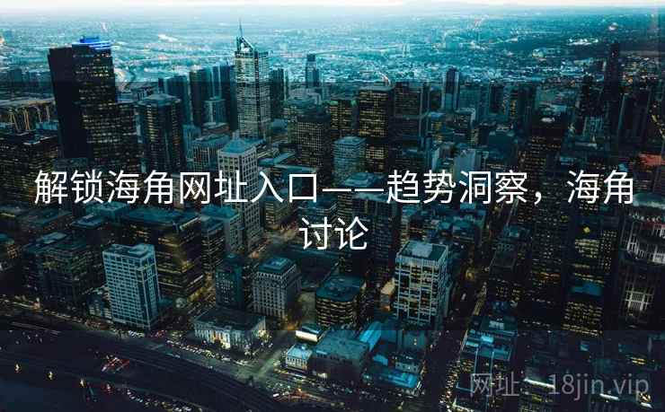 解锁海角网址入口——趋势洞察，海角讨论