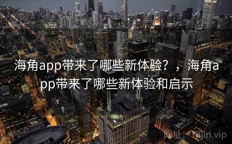 海角app带来了哪些新体验？，海角app带来了哪些新体验和启示
