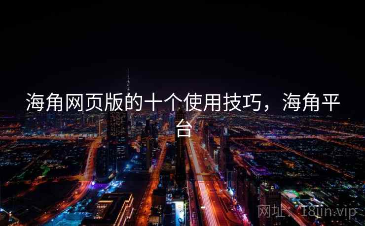 海角网页版的十个使用技巧，海角平台