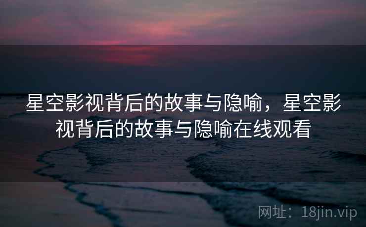 星空影视背后的故事与隐喻，星空影视背后的故事与隐喻在线观看