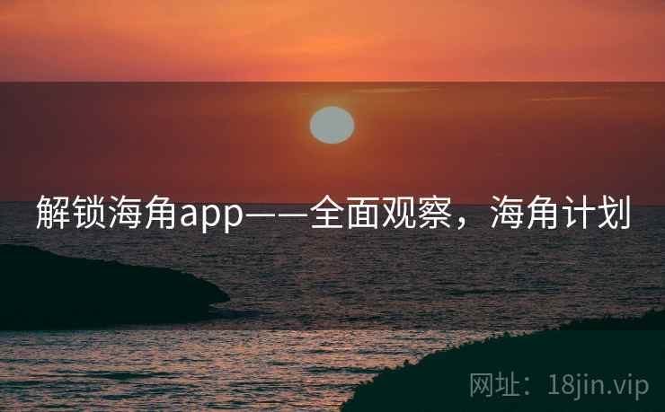 解锁海角app——全面观察，海角计划