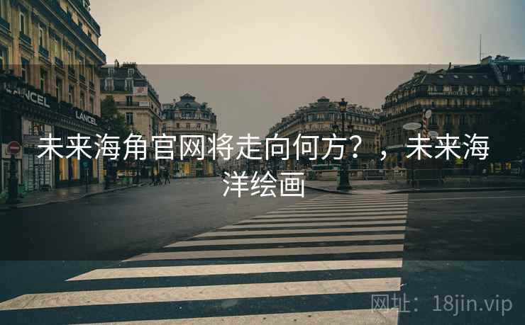 未来海角官网将走向何方？，未来海洋绘画