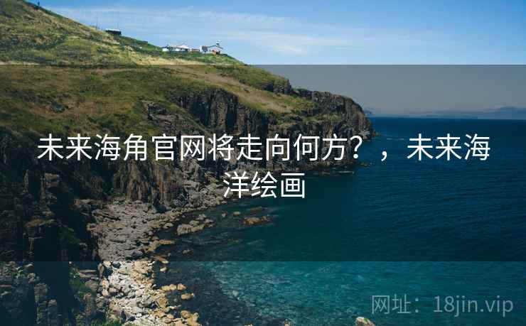 未来海角官网将走向何方？，未来海洋绘画