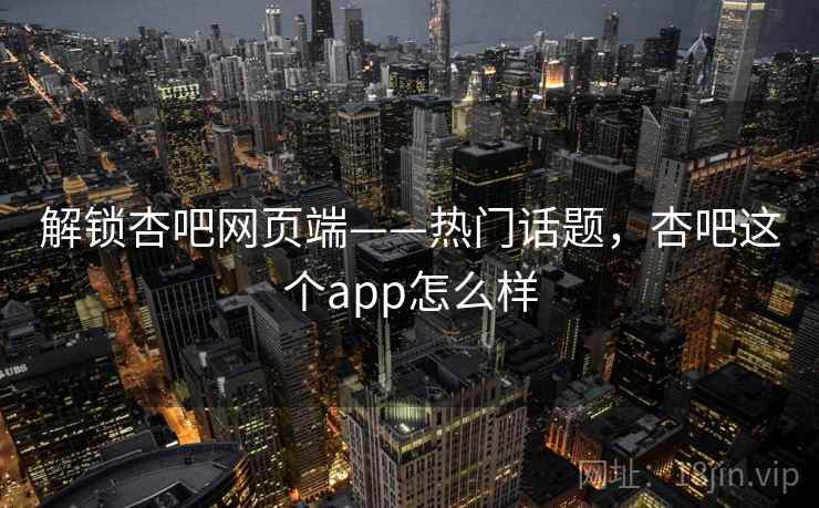 解锁杏吧网页端——热门话题，杏吧这个app怎么样