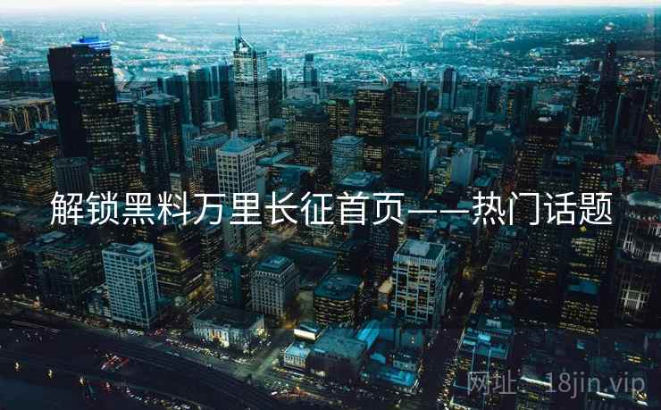 解锁黑料万里长征首页——热门话题