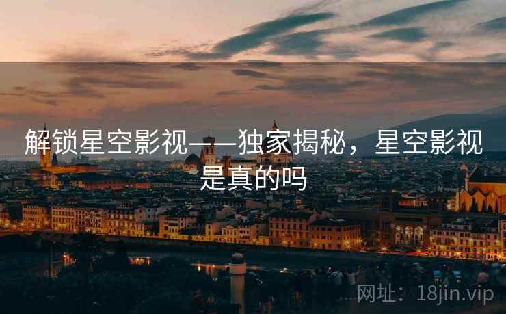 解锁星空影视——独家揭秘，星空影视是真的吗
