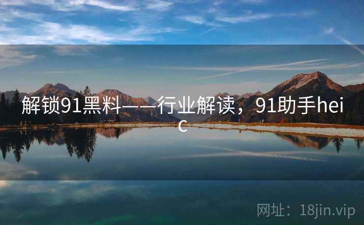 解锁91黑料——行业解读，91助手heic